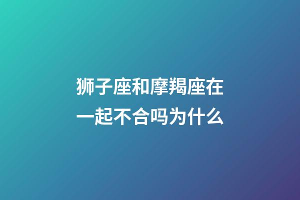 狮子座和摩羯座在一起不合吗为什么-第1张-星座运势-玄机派
