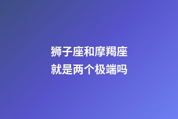狮子座和摩羯座就是两个极端吗-第1张-星座运势-玄机派