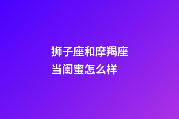 狮子座和摩羯座当闺蜜怎么样-第1张-星座运势-玄机派