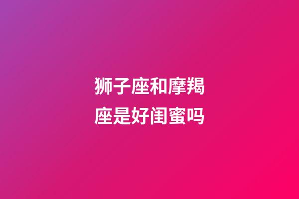 狮子座和摩羯座是好闺蜜吗-第1张-星座运势-玄机派