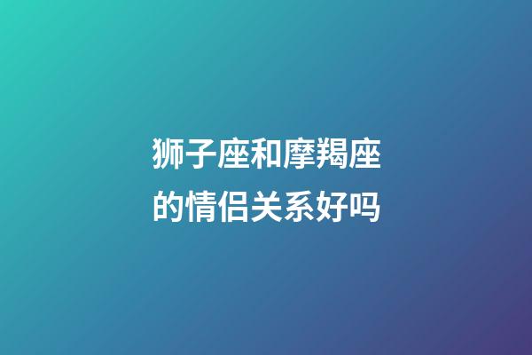 狮子座和摩羯座的情侣关系好吗-第1张-星座运势-玄机派