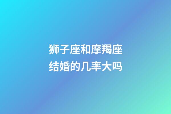 狮子座和摩羯座结婚的几率大吗-第1张-星座运势-玄机派