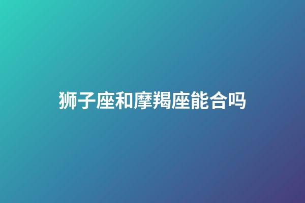 狮子座和摩羯座能合吗-第1张-星座运势-玄机派