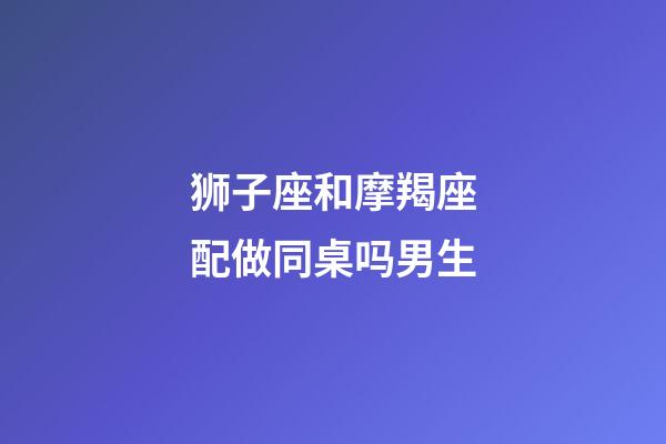 狮子座和摩羯座配做同桌吗男生-第1张-星座运势-玄机派