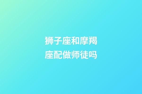 狮子座和摩羯座配做师徒吗