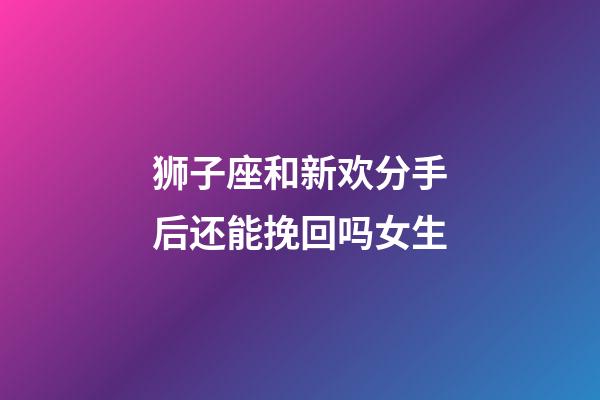 狮子座和新欢分手后还能挽回吗女生-第1张-星座运势-玄机派