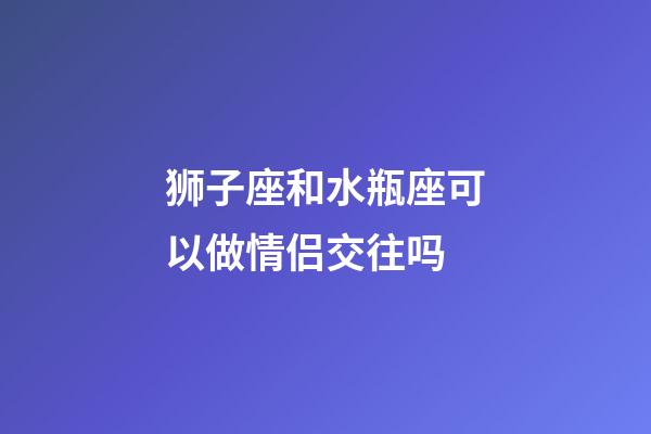 狮子座和水瓶座可以做情侣交往吗-第1张-星座运势-玄机派