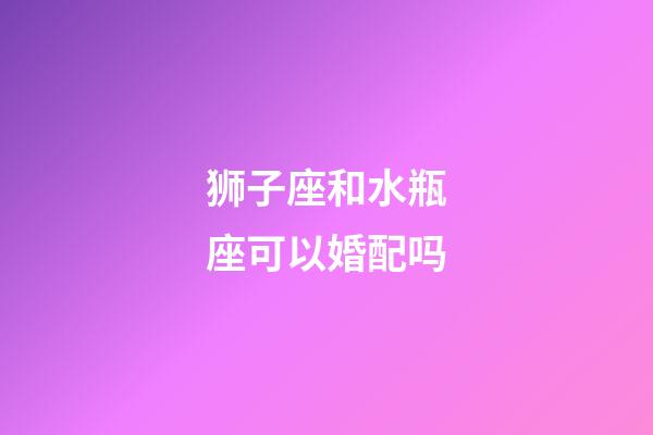 狮子座和水瓶座可以婚配吗-第1张-星座运势-玄机派