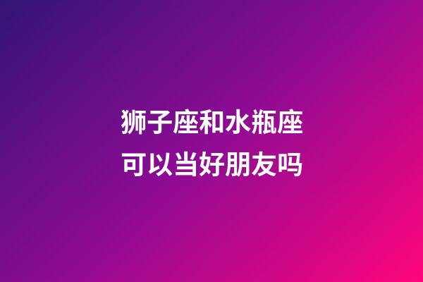 狮子座和水瓶座可以当好朋友吗-第1张-星座运势-玄机派