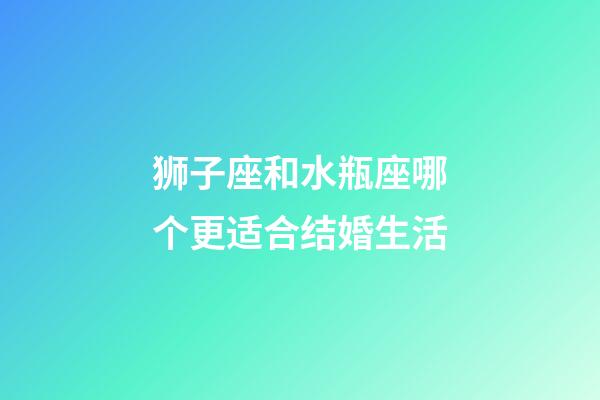 狮子座和水瓶座哪个更适合结婚生活-第1张-星座运势-玄机派