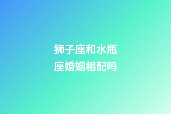 狮子座和水瓶座婚姻相配吗-第1张-星座运势-玄机派