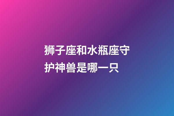 狮子座和水瓶座守护神兽是哪一只-第1张-星座运势-玄机派