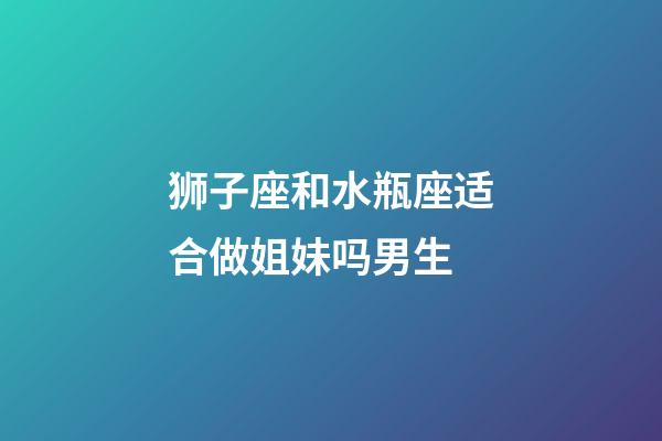 狮子座和水瓶座适合做姐妹吗男生-第1张-星座运势-玄机派