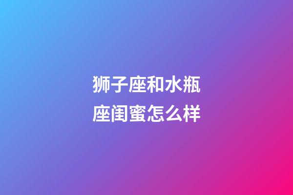 狮子座和水瓶座闺蜜怎么样-第1张-星座运势-玄机派