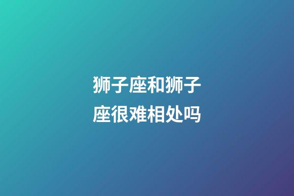 狮子座和狮子座很难相处吗-第1张-星座运势-玄机派