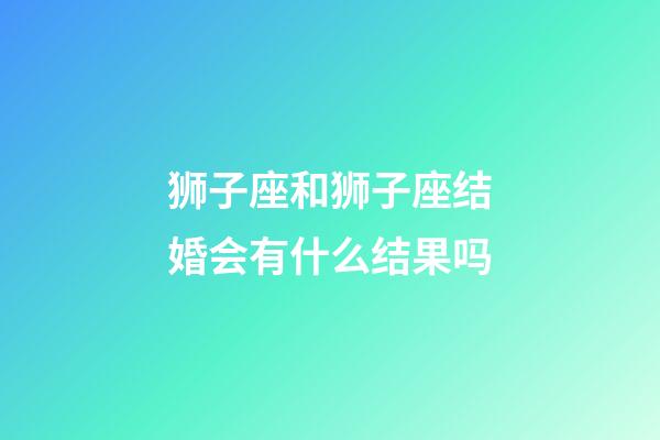 狮子座和狮子座结婚会有什么结果吗-第1张-星座运势-玄机派