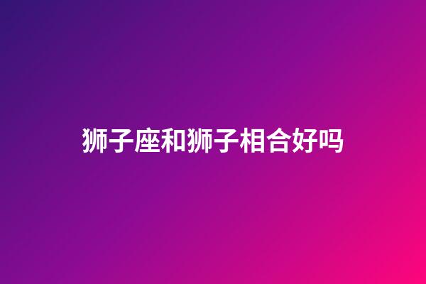 狮子座和狮子相合好吗