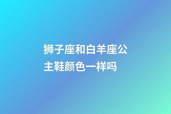 狮子座和白羊座公主鞋颜色一样吗-第1张-星座运势-玄机派