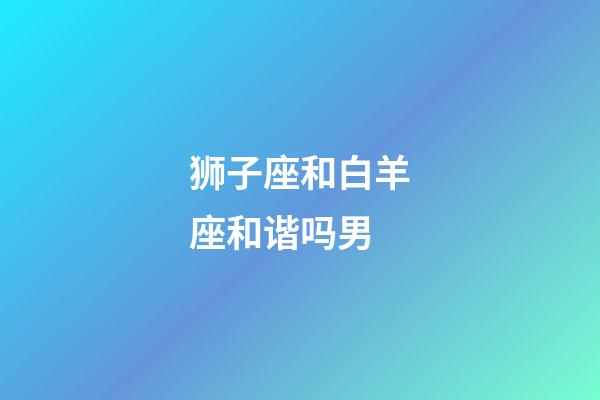 狮子座和白羊座和谐吗男-第1张-星座运势-玄机派