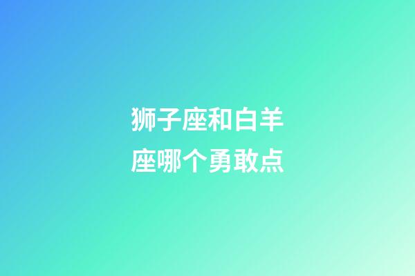 狮子座和白羊座哪个勇敢点-第1张-星座运势-玄机派