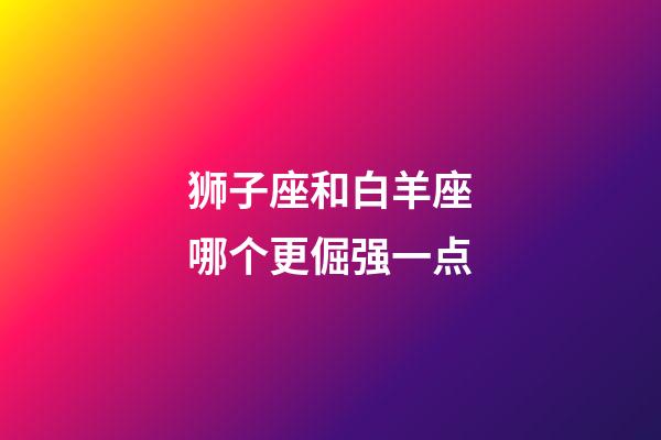 狮子座和白羊座哪个更倔强一点-第1张-星座运势-玄机派
