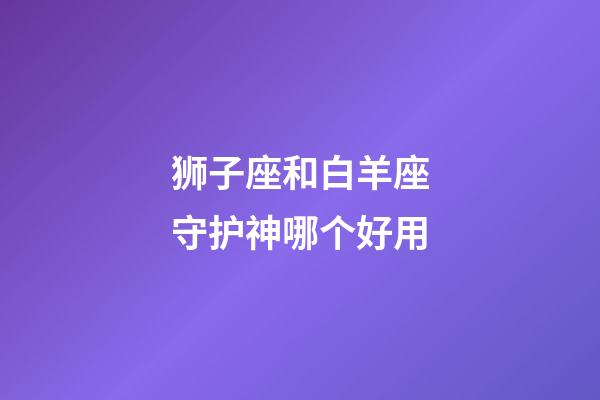 狮子座和白羊座守护神哪个好用-第1张-星座运势-玄机派