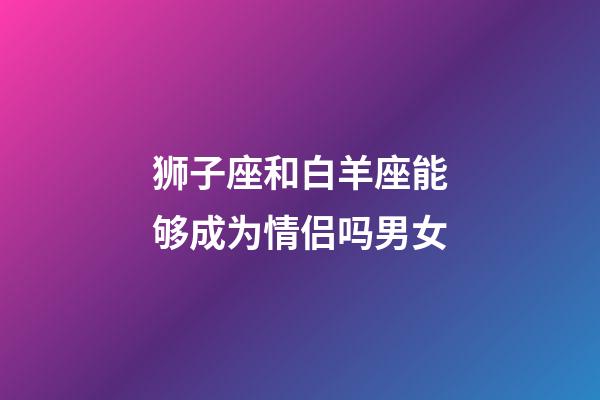 狮子座和白羊座能够成为情侣吗男女-第1张-星座运势-玄机派