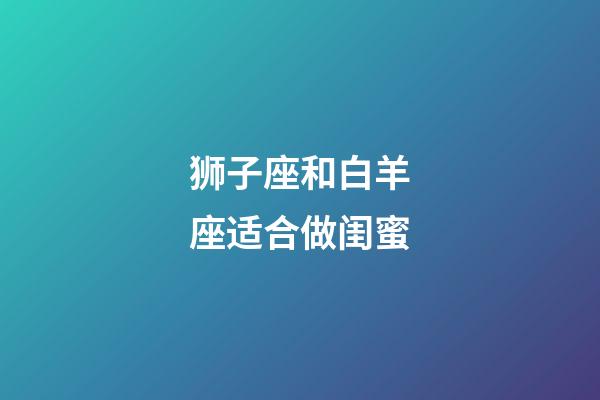 狮子座和白羊座适合做闺蜜-第1张-星座运势-玄机派