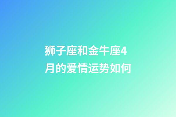 狮子座和金牛座4月的爱情运势如何-第1张-星座运势-玄机派