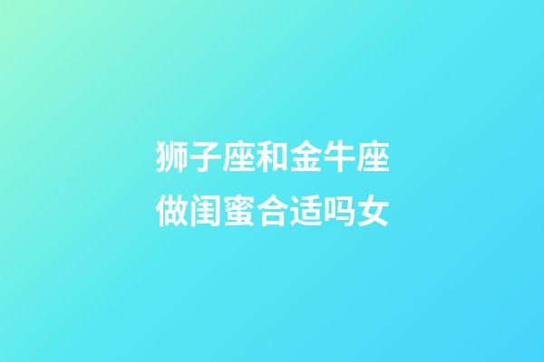 狮子座和金牛座做闺蜜合适吗女-第1张-星座运势-玄机派