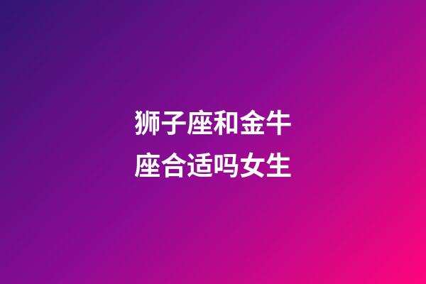 狮子座和金牛座合适吗女生-第1张-星座运势-玄机派