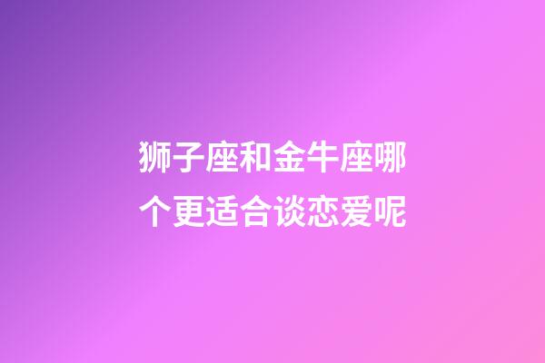 狮子座和金牛座哪个更适合谈恋爱呢-第1张-星座运势-玄机派