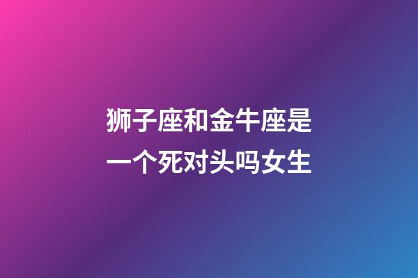 狮子座和金牛座是一个死对头吗女生-第1张-星座运势-玄机派
