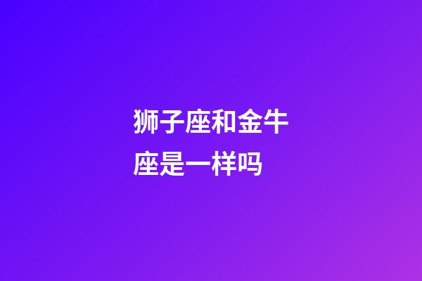 狮子座和金牛座是一样吗-第1张-星座运势-玄机派