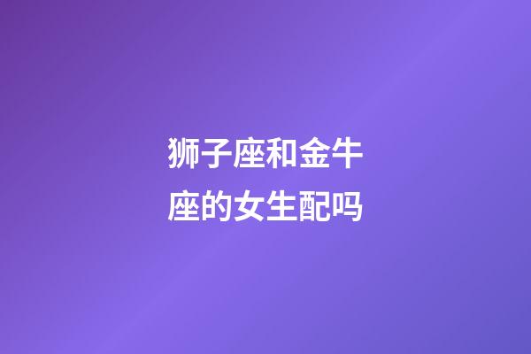 狮子座和金牛座的女生配吗-第1张-星座运势-玄机派