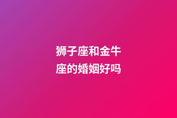 狮子座和金牛座的婚姻好吗-第1张-星座运势-玄机派