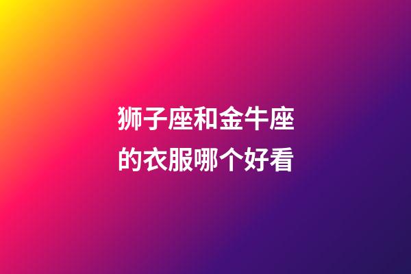 狮子座和金牛座的衣服哪个好看-第1张-星座运势-玄机派