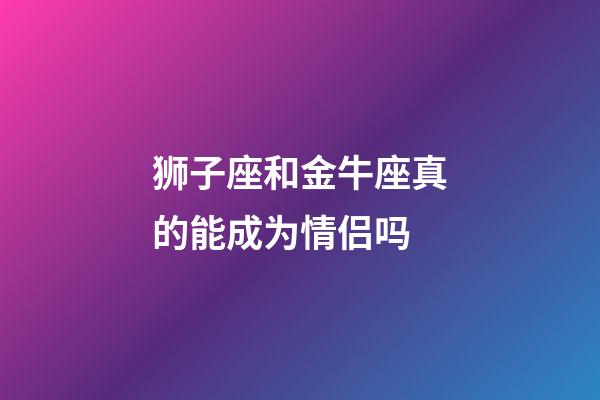 狮子座和金牛座真的能成为情侣吗-第1张-星座运势-玄机派