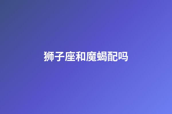 狮子座和魔蝎配吗-第1张-星座运势-玄机派