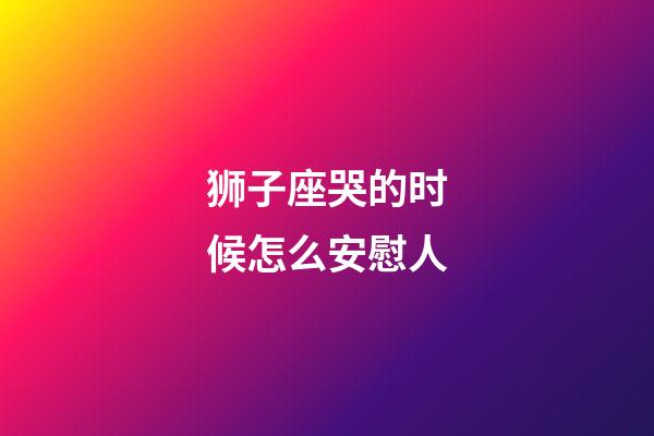 狮子座哭的时候怎么安慰人-第1张-星座运势-玄机派
