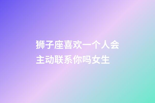 狮子座喜欢一个人会主动联系你吗女生-第1张-星座运势-玄机派