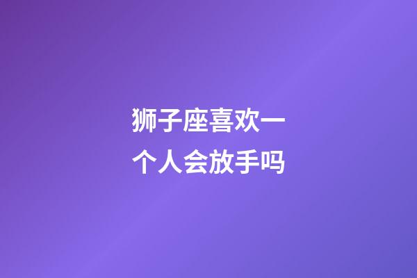 狮子座喜欢一个人会放手吗-第1张-星座运势-玄机派