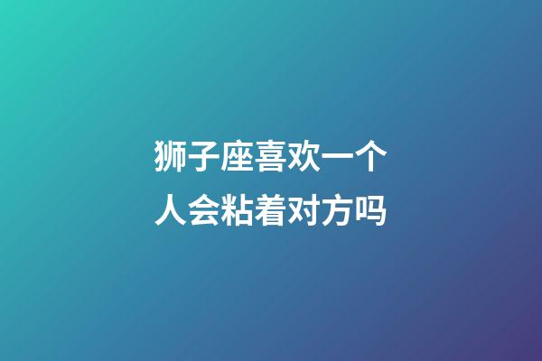 狮子座喜欢一个人会粘着对方吗-第1张-星座运势-玄机派