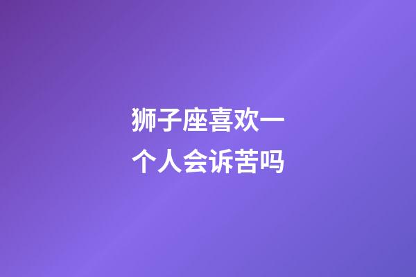 狮子座喜欢一个人会诉苦吗-第1张-星座运势-玄机派