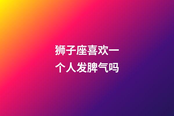 狮子座喜欢一个人发脾气吗-第1张-星座运势-玄机派