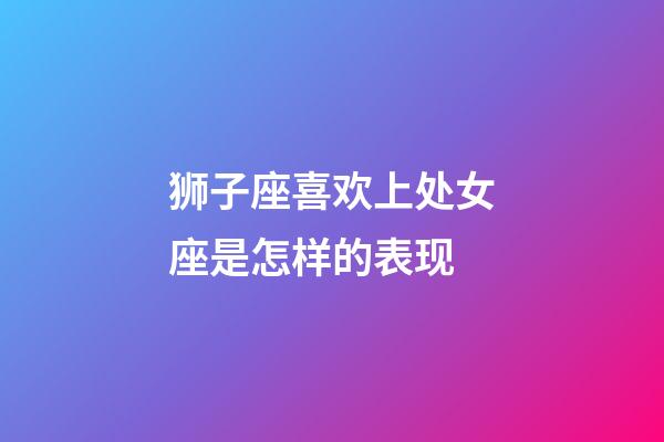 狮子座喜欢上处女座是怎样的表现-第1张-星座运势-玄机派