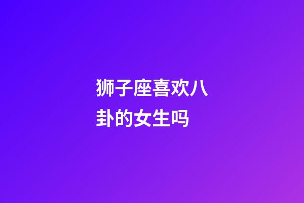 狮子座喜欢八卦的女生吗-第1张-星座运势-玄机派