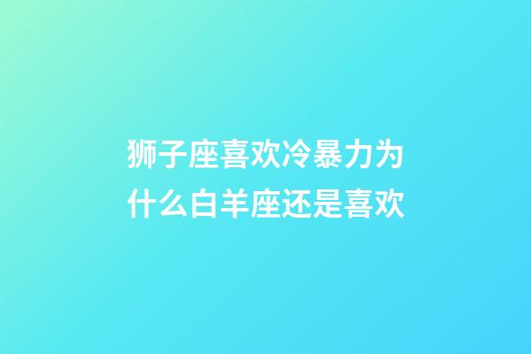 狮子座喜欢冷暴力为什么白羊座还是喜欢-第1张-星座运势-玄机派