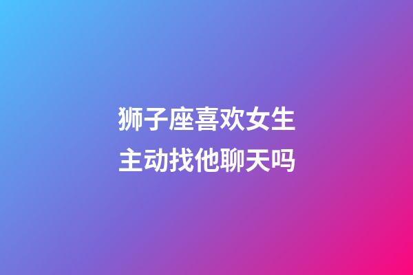 狮子座喜欢女生主动找他聊天吗-第1张-星座运势-玄机派