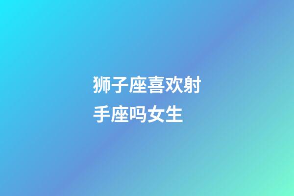 狮子座喜欢射手座吗女生-第1张-星座运势-玄机派